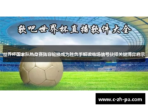 世界杯国家队热身赛阵容轮换成为胜负手解读临场信号抉择关键博弈启示