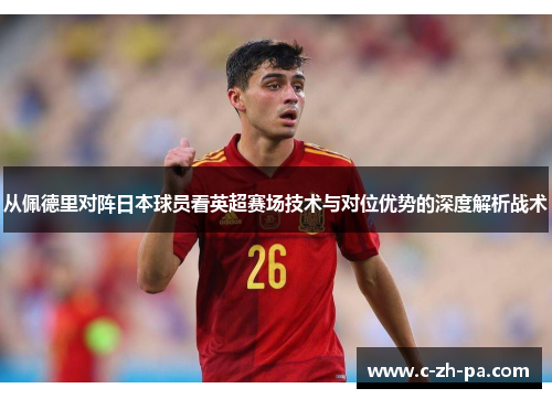 从佩德里对阵日本球员看英超赛场技术与对位优势的深度解析战术 从佩德里对阵日本球员看英超赛场技术与对位优势的深度解析战术