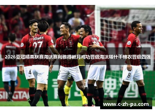 2026亚冠精英联赛淘汰赛利雅得新月成功晋级淘汰塔什干棉农晋级四强 2026亚冠精英联赛淘汰赛利雅得新月成功晋级淘汰塔什干棉农晋级四强