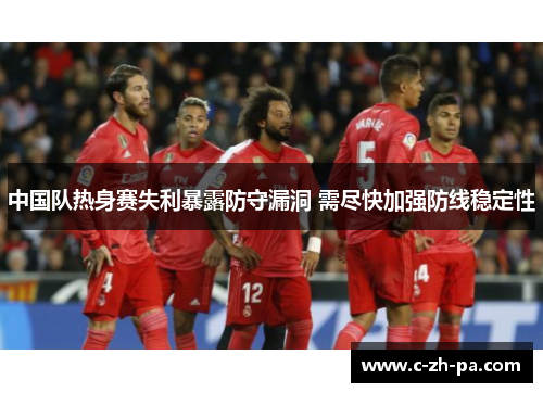 中国队热身赛失利暴露防守漏洞 需尽快加强防线稳定性 中国队热身赛失利暴露防守漏洞 需尽快加强防线稳定性