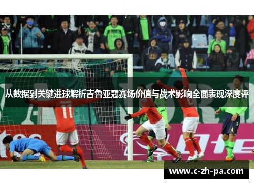 从数据到关键进球解析吉鲁亚冠赛场价值与战术影响全面表现深度评 从数据到关键进球解析吉鲁亚冠赛场价值与战术影响全面表现深度评