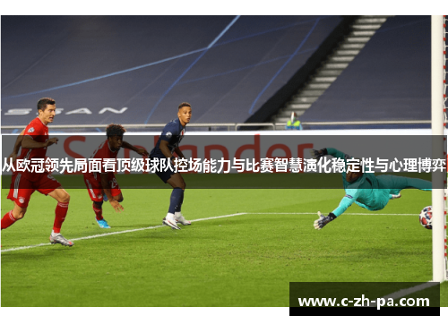从欧冠领先局面看顶级球队控场能力与比赛智慧演化稳定性与心理博弈
