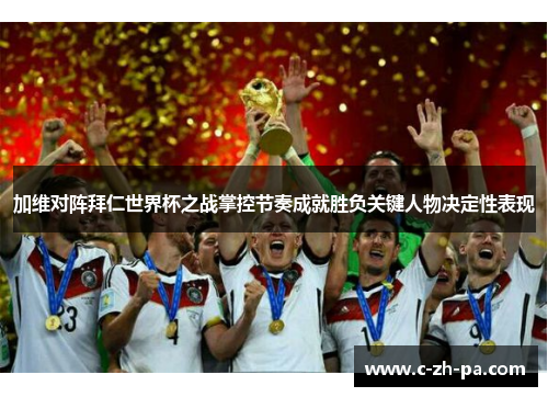 加维对阵拜仁世界杯之战掌控节奏成就胜负关键人物决定性表现 加维对阵拜仁世界杯之战掌控节奏成就胜负关键人物决定性表现