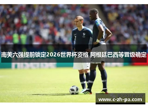 南美六强提前锁定2026世界杯资格 阿根廷巴西等晋级确定