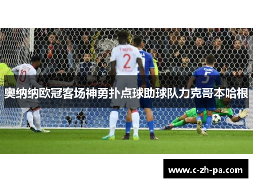 奥纳纳欧冠客场神勇扑点球助球队力克哥本哈根