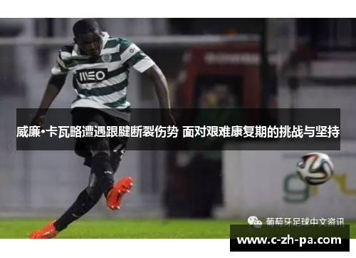 威廉·卡瓦略遭遇跟腱断裂伤势 面对艰难康复期的挑战与坚持 威廉·卡瓦略遭遇跟腱断裂伤势 面对艰难康复期的挑战与坚持