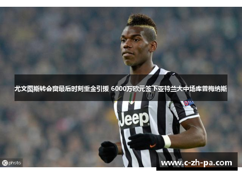 尤文图斯转会窗最后时刻重金引援 6000万欧元签下亚特兰大中场库普梅纳斯