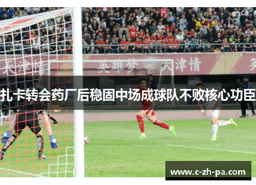 扎卡转会药厂后稳固中场成球队不败核心功臣