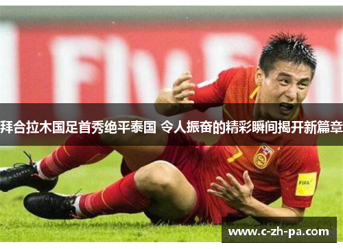 拜合拉木国足首秀绝平泰国 令人振奋的精彩瞬间揭开新篇章 拜合拉木国足首秀绝平泰国 令人振奋的精彩瞬间揭开新篇章