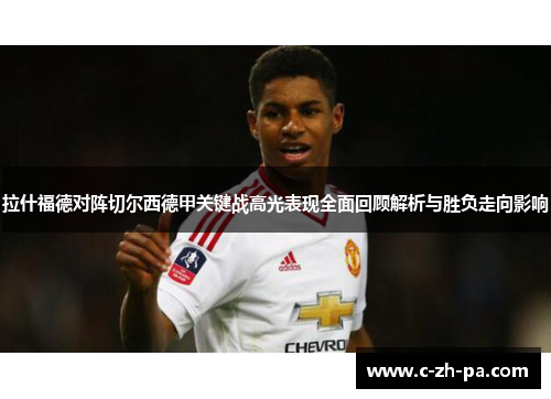 拉什福德对阵切尔西德甲关键战高光表现全面回顾解析与胜负走向影响