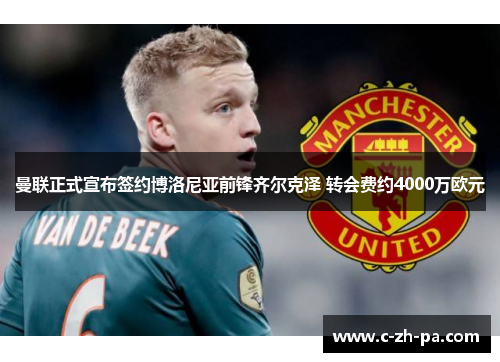 曼联正式宣布签约博洛尼亚前锋齐尔克泽 转会费约4000万欧元 曼联正式宣布签约博洛尼亚前锋齐尔克泽 转会费约4000万欧元