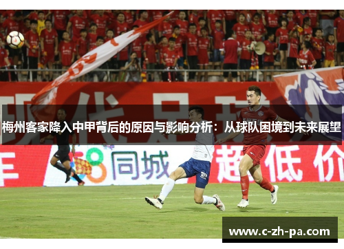 梅州客家降入中甲背后的原因与影响分析:从球队困境到未来展望 梅州客家降入中甲背后的原因与影响分析:从球队困境到未来展望