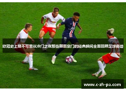 欧冠史上最不可思议冷门之夜那些颠覆豪门的经典瞬间全面回顾足球奇迹 欧冠史上最不可思议冷门之夜那些颠覆豪门的经典瞬间全面回顾足球奇迹