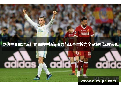 罗德里亚冠对阵利物浦的中场统治力与比赛掌控力全景解析深度表现 罗德里亚冠对阵利物浦的中场统治力与比赛掌控力全景解析深度表现