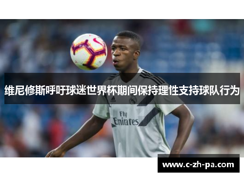 维尼修斯呼吁球迷世界杯期间保持理性支持球队行为 维尼修斯呼吁球迷世界杯期间保持理性支持球队行为