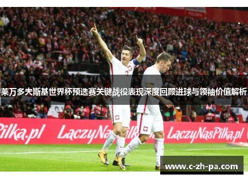 莱万多夫斯基世界杯预选赛关键战役表现深度回顾进球与领袖价值解析