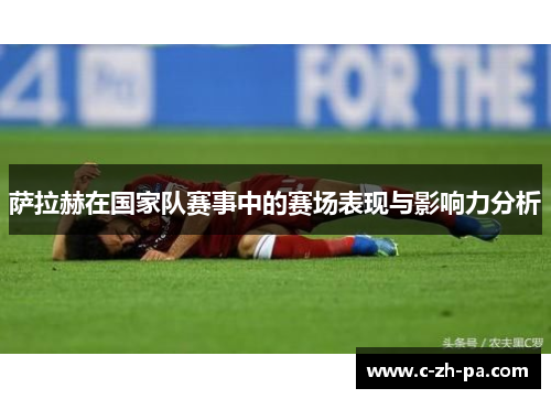 萨拉赫在国家队赛事中的赛场表现与影响力分析 萨拉赫在国家队赛事中的赛场表现与影响力分析