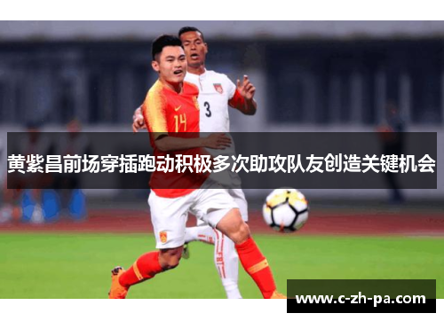 黄紫昌前场穿插跑动积极多次助攻队友创造关键机会