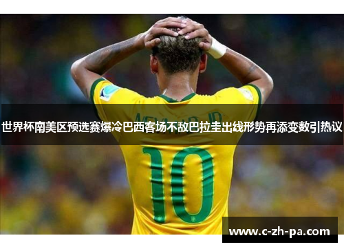 世界杯南美区预选赛爆冷巴西客场不敌巴拉圭出线形势再添变数引热议