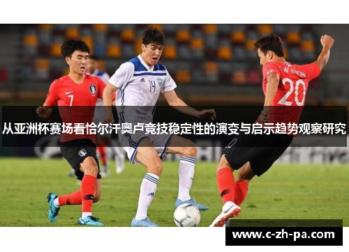 从亚洲杯赛场看恰尔汗奥卢竞技稳定性的演变与启示趋势观察研究
