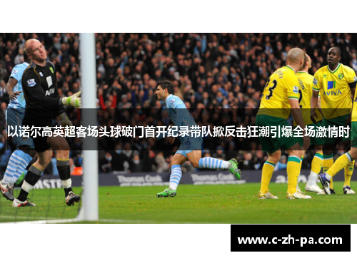 以诺尔高英超客场头球破门首开纪录带队掀反击狂潮引爆全场激情时