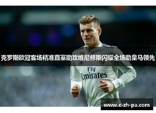 克罗斯欧冠客场精准直塞助攻维尼修斯闪耀全场助皇马领先
