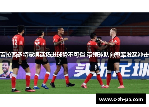 吉拉西多特蒙德连场进球势不可挡 带领球队向冠军发起冲击