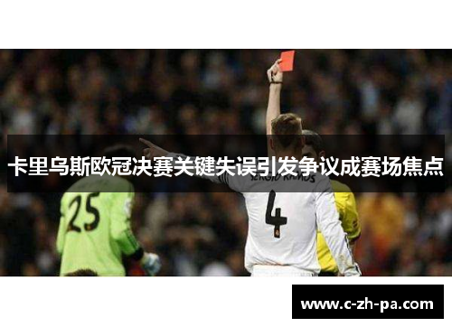 卡里乌斯欧冠决赛关键失误引发争议成赛场焦点