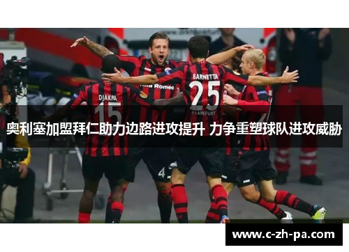 奥利塞加盟拜仁助力边路进攻提升 力争重塑球队进攻威胁