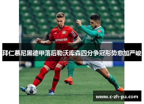 拜仁慕尼黑德甲落后勒沃库森四分争冠形势愈加严峻