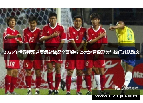 2026年世界杯预选赛最新战况全面解析 各大洲晋级形势与热门球队动态 2026年世界杯预选赛最新战况全面解析 各大洲晋级形势与热门球队动态