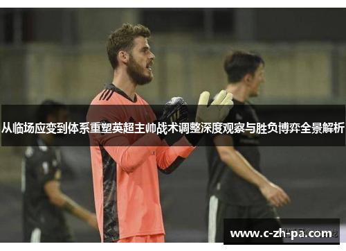 从临场应变到体系重塑英超主帅战术调整深度观察与胜负博弈全景解析 从临场应变到体系重塑英超主帅战术调整深度观察与胜负博弈全景解析