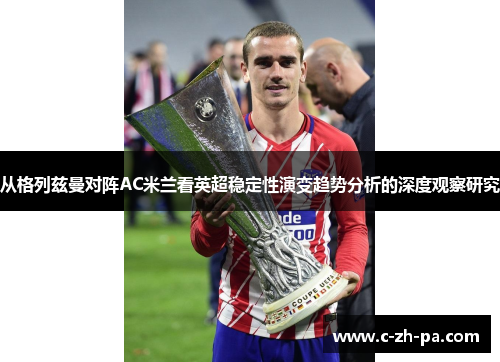 从格列兹曼对阵AC米兰看英超稳定性演变趋势分析的深度观察研究