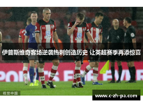 伊普斯维奇客场逆袭热刺创造历史 让英超赛季再添惊喜 伊普斯维奇客场逆袭热刺创造历史 让英超赛季再添惊喜