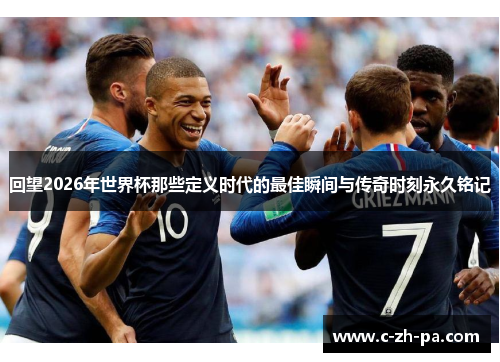 回望2026年世界杯那些定义时代的最佳瞬间与传奇时刻永久铭记