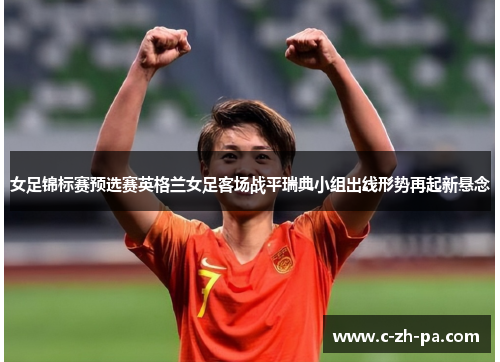 女足锦标赛预选赛英格兰女足客场战平瑞典小组出线形势再起新悬念