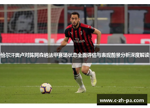 恰尔汗奥卢对阵阿森纳法甲赛场状态全面评估与表现前景分析深度解读
