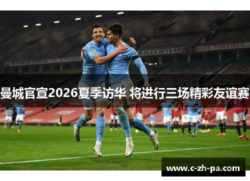 曼城官宣2026夏季访华 将进行三场精彩友谊赛