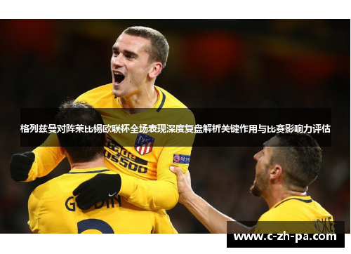 格列兹曼对阵莱比锡欧联杯全场表现深度复盘解析关键作用与比赛影响力评估 格列兹曼对阵莱比锡欧联杯全场表现深度复盘解析关键作用与比赛影响力评估