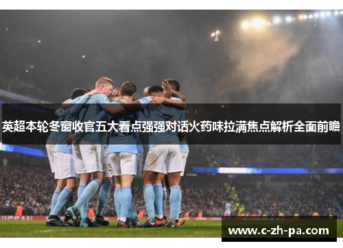 英超本轮冬窗收官五大看点强强对话火药味拉满焦点解析全面前瞻 英超本轮冬窗收官五大看点强强对话火药味拉满焦点解析全面前瞻