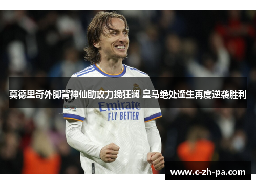 莫德里奇外脚背神仙助攻力挽狂澜 皇马绝处逢生再度逆袭胜利