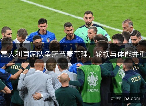 意大利国家队争冠节奏管理,轮换与体能并重 意大利国家队争冠节奏管理,轮换与体能并重
